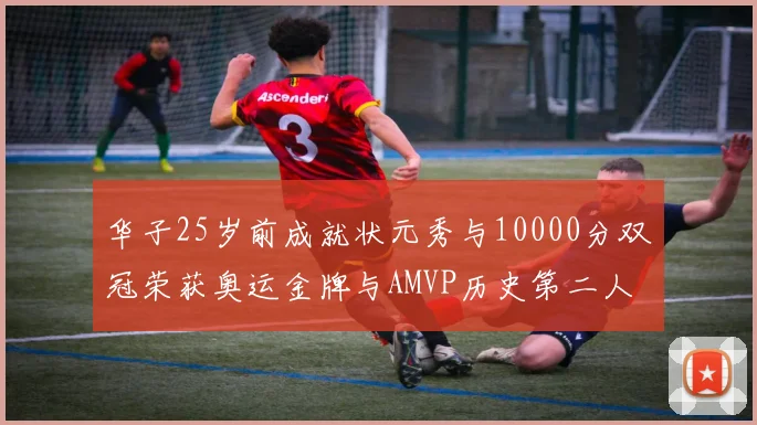 华子25岁前成就状元秀与10000分双冠荣获奥运金牌与AMVP历史第二人比肩老詹