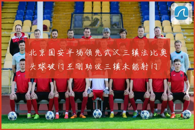 北京国安半场领先武汉三镇法比奥头球破门王刚助攻三镇未能射门